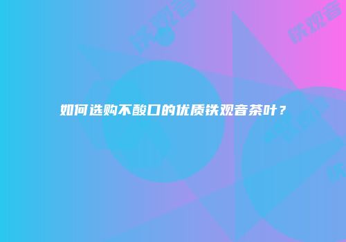 如何选购不酸口的优质铁观音茶叶？