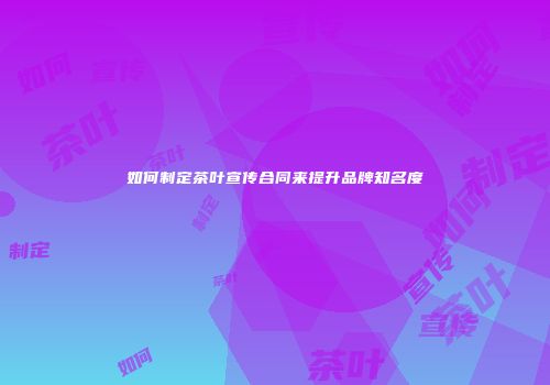 如何制定茶叶宣传合同来提升品牌知名度