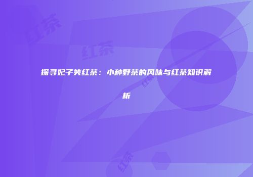 探寻妃子笑红茶：小种野茶的风味与红茶知识解析