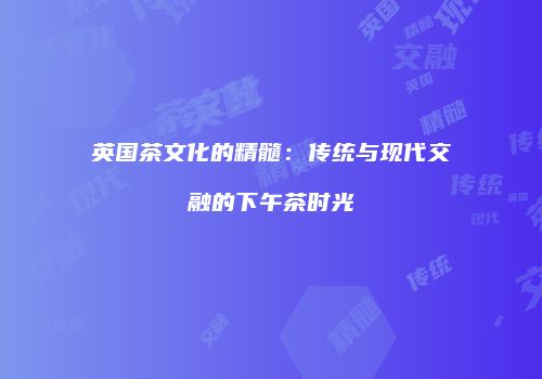 英国茶文化的精髓：传统与现代交融的下午茶时光