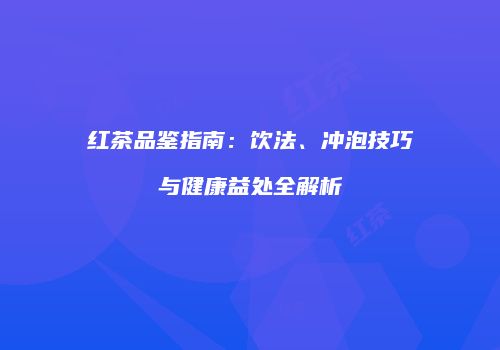 红茶品鉴指南：饮法、冲泡技巧与健康益处全解析