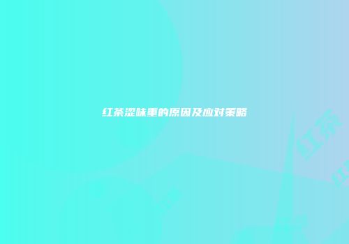 红茶涩味重的原因及应对策略