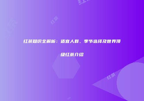 红茶知识全解析：适宜人群、季节选择及世界顶级红茶介绍