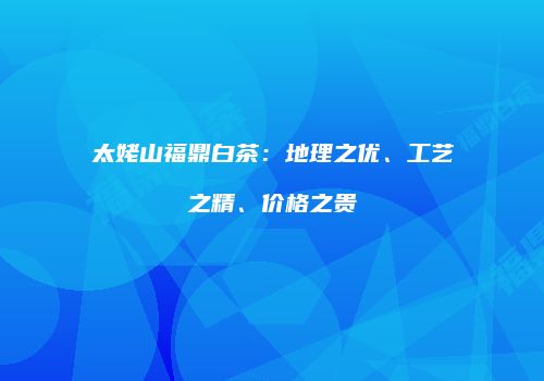 太姥山福鼎白茶：地理之优、工艺之精、价格之贵