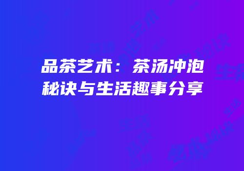 品茶艺术：茶汤冲泡秘诀与生活趣事分享