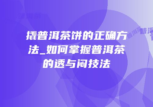撬普洱茶饼的正确方法_如何掌握普洱茶的透与闷技法