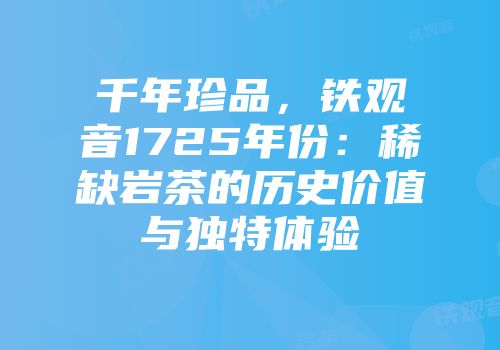 千年珍品，铁观音1725年份：稀缺岩茶的历史价值与独特体验