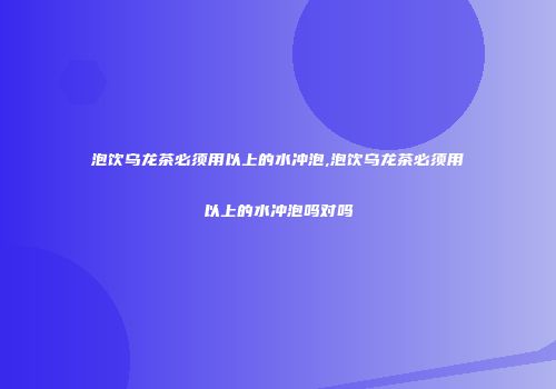 泡饮乌龙茶必须用以上的水冲泡,泡饮乌龙茶必须用以上的水冲泡吗对吗