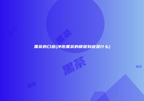 黑茶的口感(冲泡黑茶的精髓到底是什么)