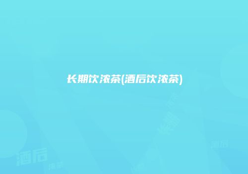 长期饮浓茶(酒后饮浓茶)