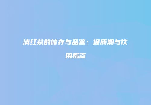 滇红茶的储存与品鉴：保质期与饮用指南