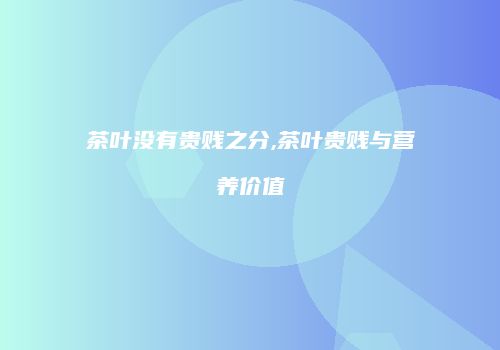 茶叶没有贵贱之分,茶叶贵贱与营养价值