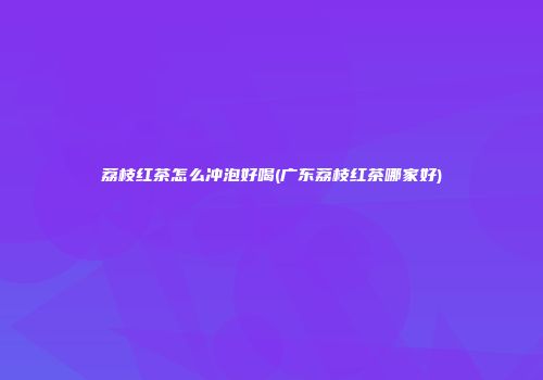 荔枝红茶怎么冲泡好喝(广东荔枝红茶哪家好)