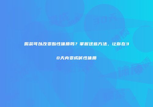 喝茶可以改变酸性体质吗？掌握这些方法，让你在30天内变成碱性体质