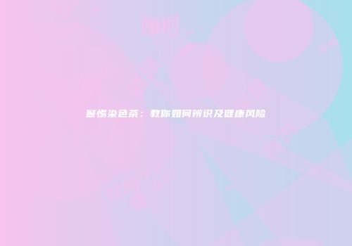 警惕染色茶：教你如何辨识及健康风险