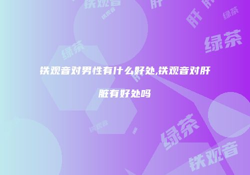 铁观音对男性有什么好处,铁观音对肝脏有好处吗