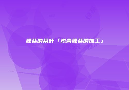 绿茶的茶叶「烘青绿茶的加工」