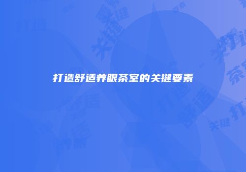 打造舒适养眼茶室的关键要素