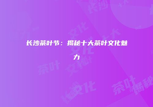 长沙茶叶节：揭秘十大茶叶文化魅力