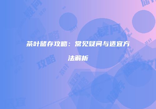 茶叶储存攻略：常见疑问与适宜方法解析