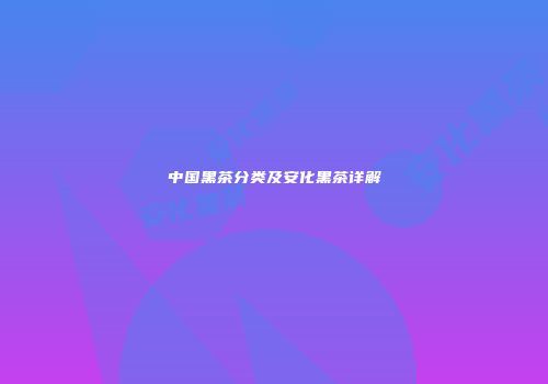 中国黑茶分类及安化黑茶详解