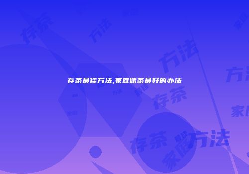 存茶最佳方法,家庭储茶最好的办法