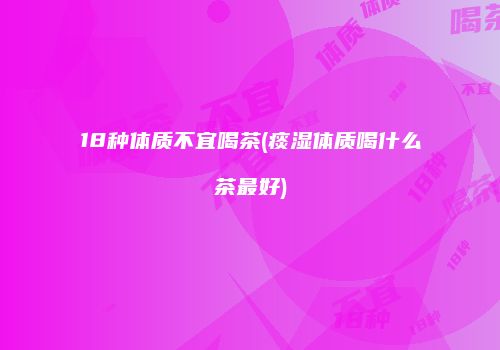 18种体质不宜喝茶(痰湿体质喝什么茶最好)