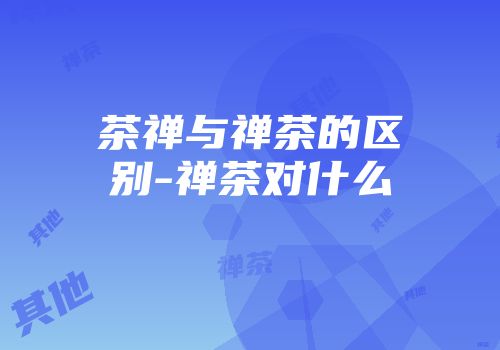 茶禅与禅茶的区别-禅茶对什么