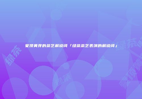蒙顶黄芽的茶艺解说词「绿茶茶艺表演的解说词」
