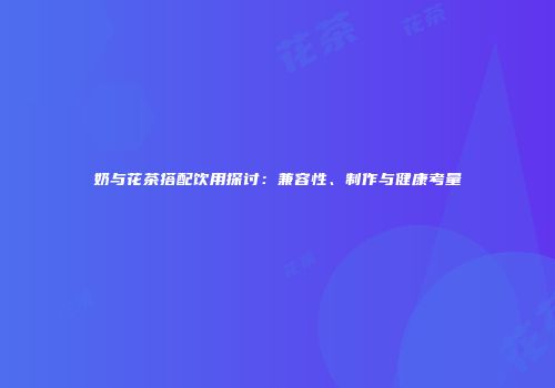 奶与花茶搭配饮用探讨：兼容性、制作与健康考量