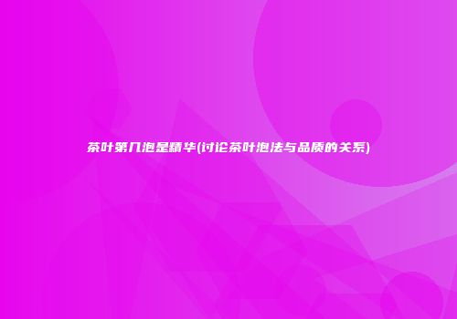 茶叶第几泡是精华(讨论茶叶泡法与品质的关系)