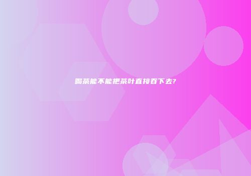 喝茶能不能把茶叶直接吞下去?