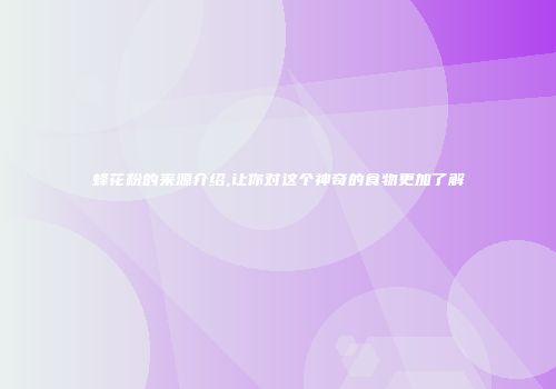 蜂花粉的来源介绍,让你对这个神奇的食物更加了解