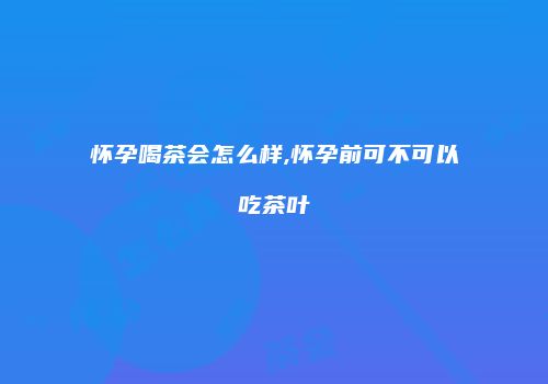 怀孕喝茶会怎么样,怀孕前可不可以吃茶叶