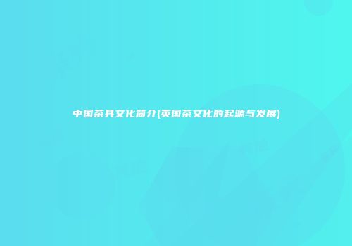 中国茶具文化简介(英国茶文化的起源与发展)