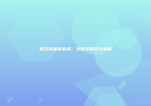 夏日消暑新选择：冷泡茶知识全解析