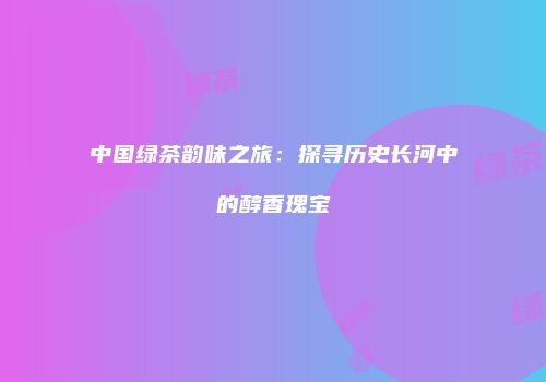 中国绿茶韵味之旅：探寻历史长河中的醇香瑰宝