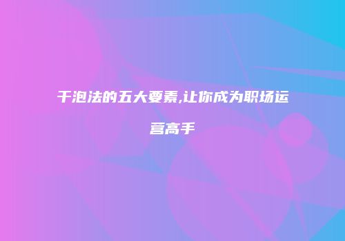 干泡法的五大要素,让你成为职场运营高手