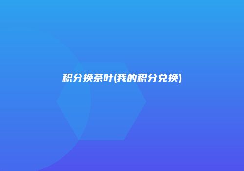 积分换茶叶(我的积分兑换)