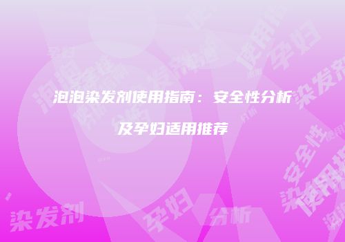 泡泡染发剂使用指南：安全性分析及孕妇适用推荐