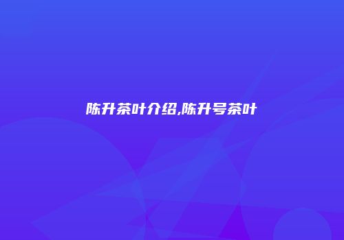 陈升茶叶介绍,陈升号茶叶