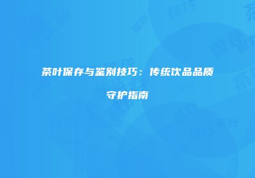 茶叶保存与鉴别技巧：传统饮品品质守护指南