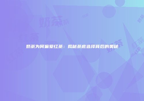 奶茶为何偏爱红茶：揭秘茶底选择背后的奥秘