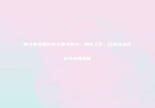 探寻黄茶园历史与黄茶魅力：制作工艺、口感特点及科学原理揭秘