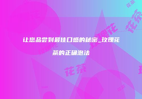 让您品尝到最佳口感的秘密_玫瑰花茶的正确泡法