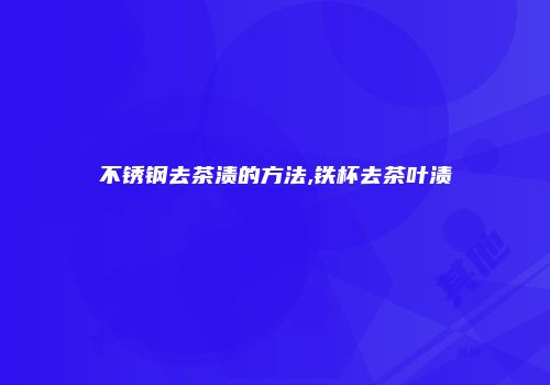 不锈钢去茶渍的方法,铁杯去茶叶渍