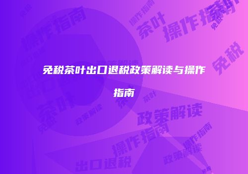 免税茶叶出口退税政策解读与操作指南