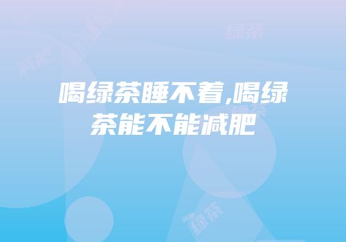 喝绿茶睡不着,喝绿茶能不能减肥