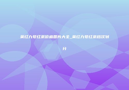 英红九号红茶价格图片大全_英红九号红茶档次划分
