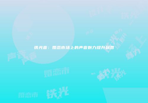 铁光音：婚恋市场上的声音魅力提升利器